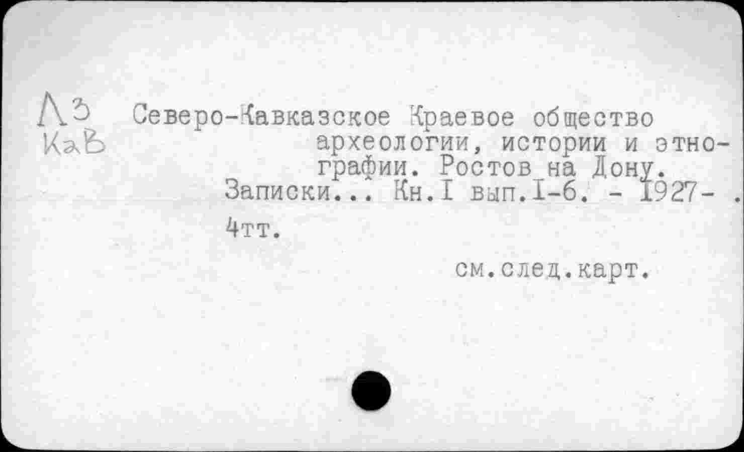 ﻿Северо-Кавказское Краевое общество археологии, истории и этно графин. Ростов на Дону.
Записки... Кн.1 вып.1-6. - 1927-
4тт.
см.след.карт.